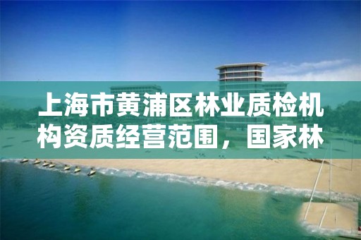 上海市黄浦区林业质检机构资质经营范围,国家林业局林产品质量检验检测中心电话