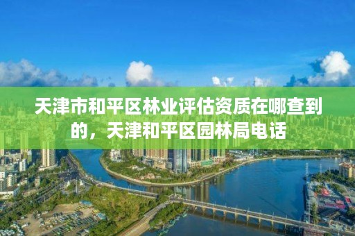 天津市和平区林业评估资质在哪查到的,天津和平区园林局电话