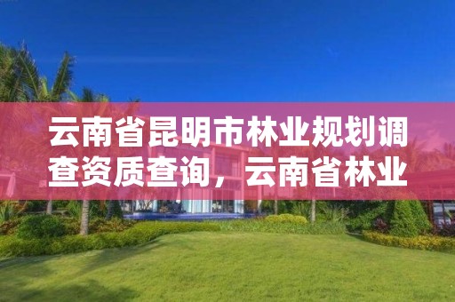 云南省昆明市林业规划调查资质查询,云南省林业调查规划院电话