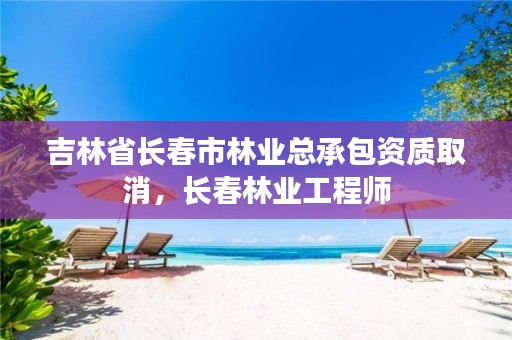 吉林省长春市林业总承包资质取消,长春林业工程师