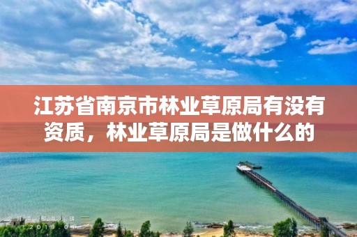 江苏省南京市林业草原局有没有资质,林业草原局是做什么的