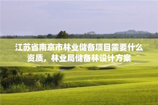 江苏省南京市林业储备项目需要什么资质,林业局储备林设计方案