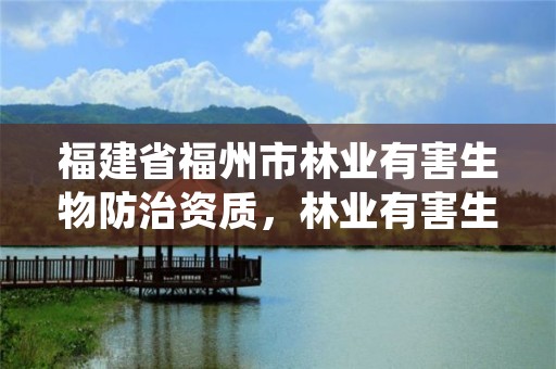 福建省福州市林业有害生物防治资质,林业有害生物防治服务组织资质规范