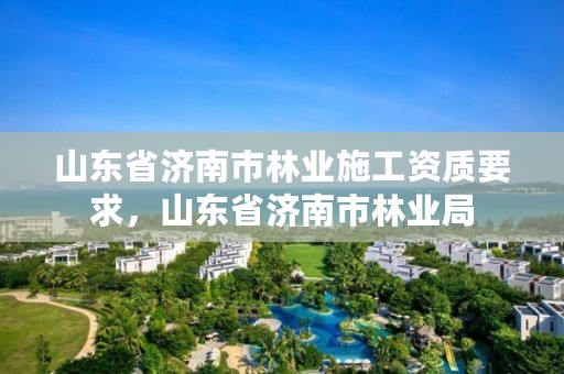 山东省济南市林业施工资质要求,山东省济南市林业局