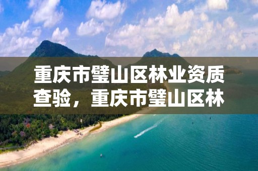 重庆市璧山区林业资质查验,重庆市璧山区林业资质查验中心电话