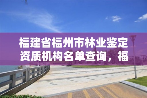福建省福州市林业鉴定资质机构名单查询,福州林业厅电话