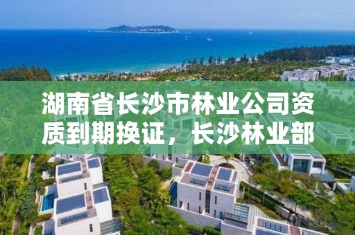 湖南省长沙市林业公司资质到期换证，长沙林业部门