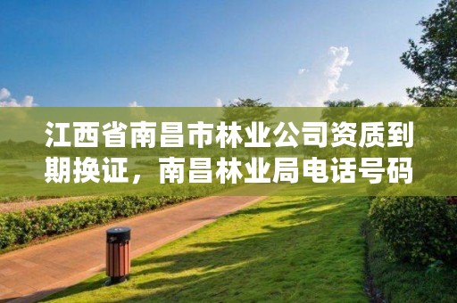 江西省南昌市林业公司资质到期换证，南昌林业局电话号码