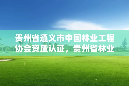 贵州省遵义市中国林业工程协会资质认证,贵州省林业工程建设协会