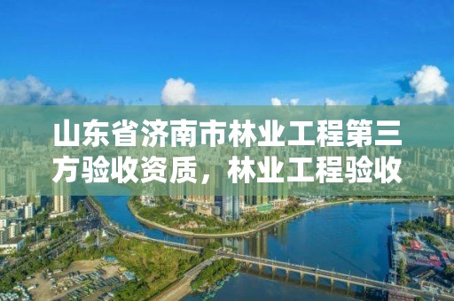 山东省济南市林业工程第三方验收资质,林业工程验收相关规定