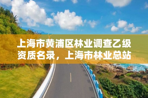 上海市黄浦区林业调查乙级资质名录,上海市林业总站 官网