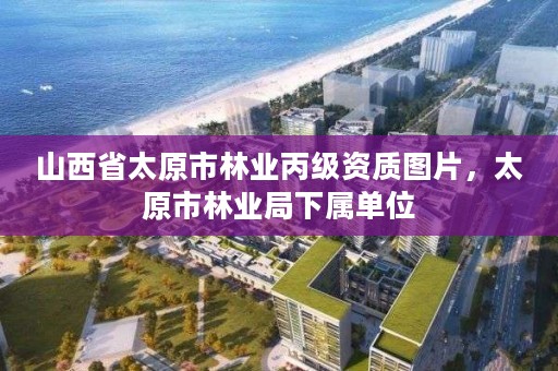 山西省太原市林业丙级资质图片,太原市林业局下属单位