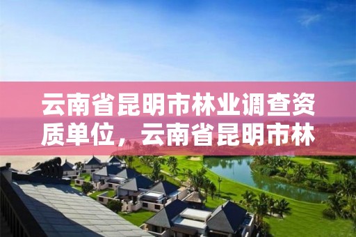 云南省昆明市林业调查资质单位,云南省昆明市林业调查资质单位有哪些