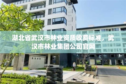 湖北省武汉市林业资质收费标准，武汉市林业集团公司官网