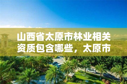 山西省太原市林业相关资质包含哪些,太原市林业技术服务中心