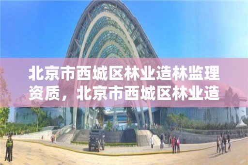 北京市西城区林业造林监理资质,北京市西城区林业造林监理资质公示