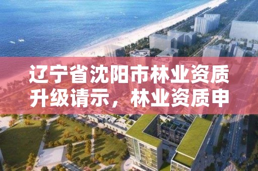 辽宁省沈阳市林业资质升级请示,林业资质申报材料