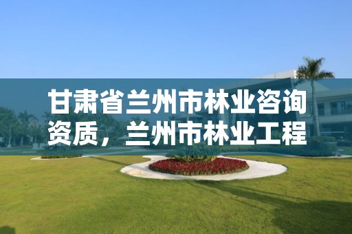 甘肃省兰州市林业咨询资质,兰州市林业工程质量服务站