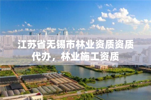 江苏省无锡市林业资质资质代办,林业施工资质