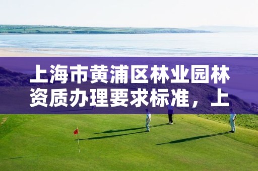 上海市黄浦区林业园林资质办理要求标准,上海园林部门