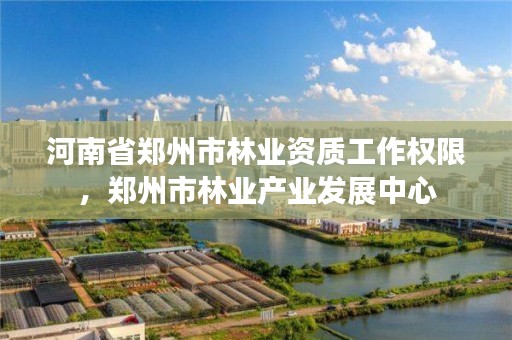 河南省郑州市林业资质工作权限,郑州市林业产业发展中心