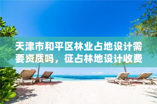 天津市和平区林业占地设计需要资质吗,征占林地设计收费
