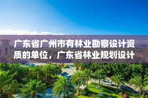 广东省广州市有林业勘察设计资质的单位，广东省林业规划设计院