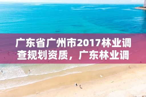 广东省广州市2017林业调查规划资质，广东林业调查规划设计资质