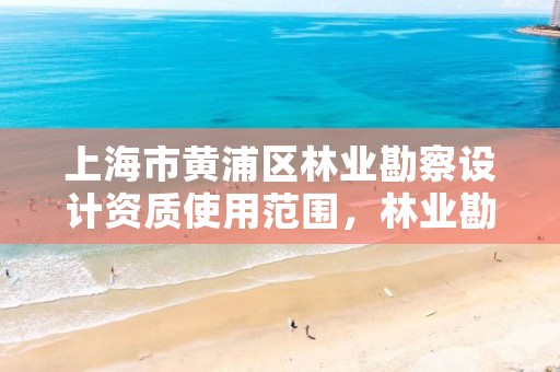 上海市黄浦区林业勘察设计资质使用范围,林业勘察设计有限公司