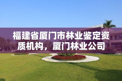 福建省厦门市林业鉴定资质机构,厦门林业公司