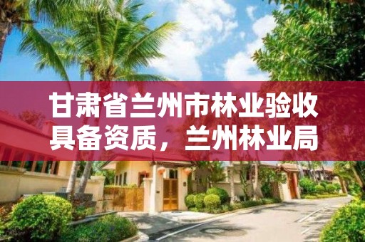 甘肃省兰州市林业验收具备资质,兰州林业局在哪里