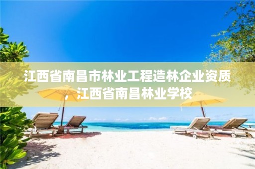 江西省南昌市林业工程造林企业资质,江西省南昌林业学校