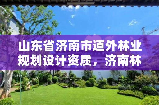 山东省济南市道外林业规划设计资质,济南林业和城乡绿化局 考察公示
