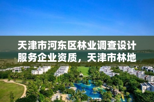 天津市河东区林业调查设计服务企业资质,天津市林地保护规划