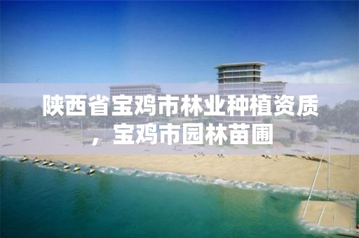 陕西省宝鸡市林业种植资质,宝鸡市园林苗圃