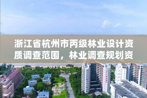 浙江省杭州市丙级林业设计资质调查范围，林业调查规划资质丙级和乙级的区别