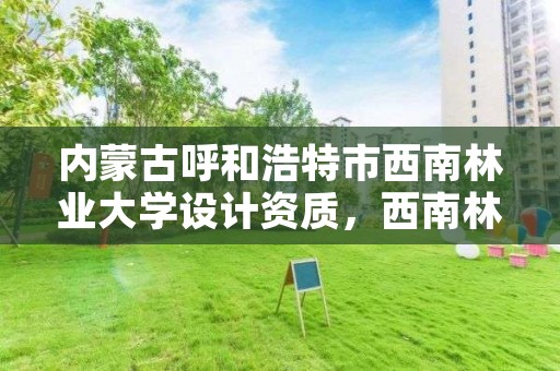 内蒙古呼和浩特市西南林业大学设计资质,西南林业建筑学