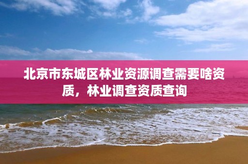 北京市东城区林业资源调查需要啥资质,林业调查资质查询