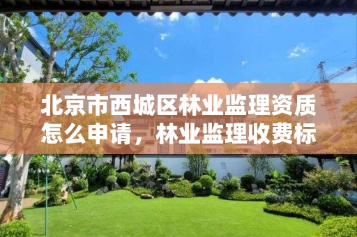 北京市西城区林业监理资质怎么申请,林业监理收费标准