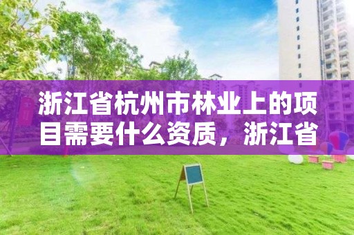 浙江省杭州市林业上的项目需要什么资质，浙江省杭州市林业上的项目需要什么资质