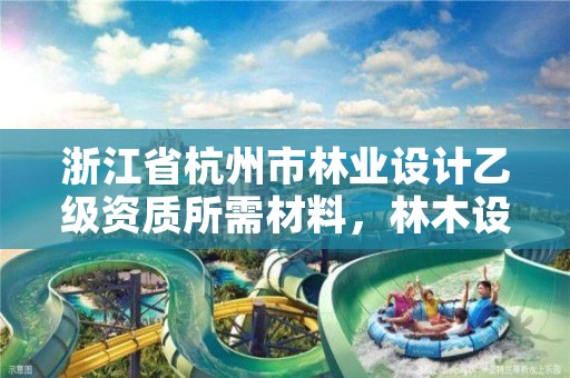 浙江省杭州市林业设计乙级资质所需材料，林木设计资质证