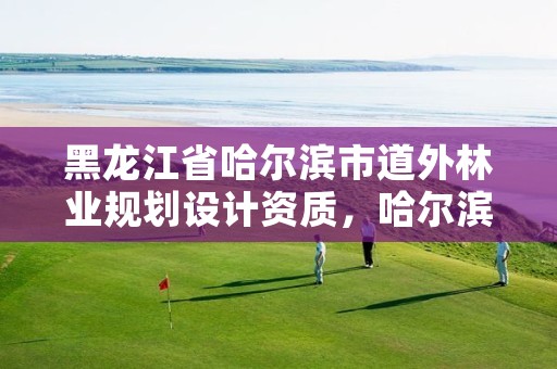 黑龙江省哈尔滨市道外林业规划设计资质,哈尔滨林业勘察设计院