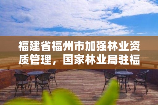 福建省福州市加强林业资质管理,国家林业局驻福州森林资源监督专员办事处