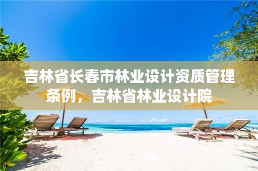 吉林省长春市林业设计资质管理条例,吉林省林业设计院