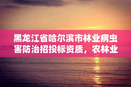 黑龙江省哈尔滨市林业病虫害防治招投标资质,农林业病虫害防治 招标