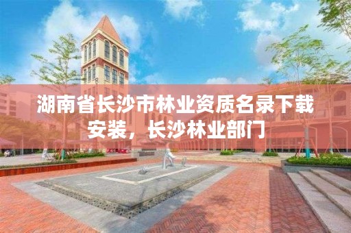 湖南省长沙市林业资质名录下载安装,长沙林业部门