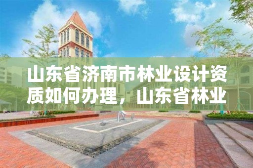 山东省济南市林业设计资质如何办理,山东省林业优秀设计奖