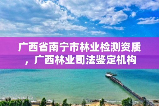 广西省南宁市林业检测资质,广西林业司法鉴定机构