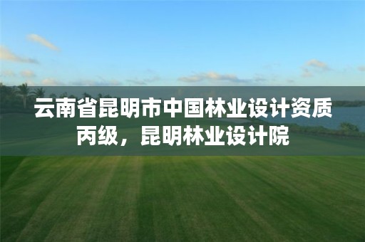 云南省昆明市中国林业设计资质丙级,昆明林业设计院