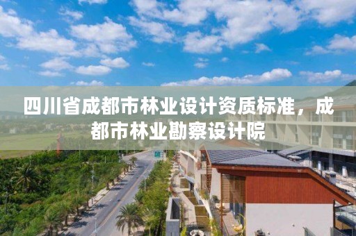 四川省成都市林业设计资质标准,成都市林业勘察设计院